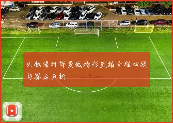 利物浦对阵曼城精彩直播全程回顾与赛后分析