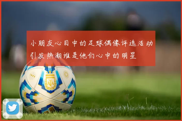 小朋友心目中的足球偶像评选活动引发热潮谁是他们心中的明星