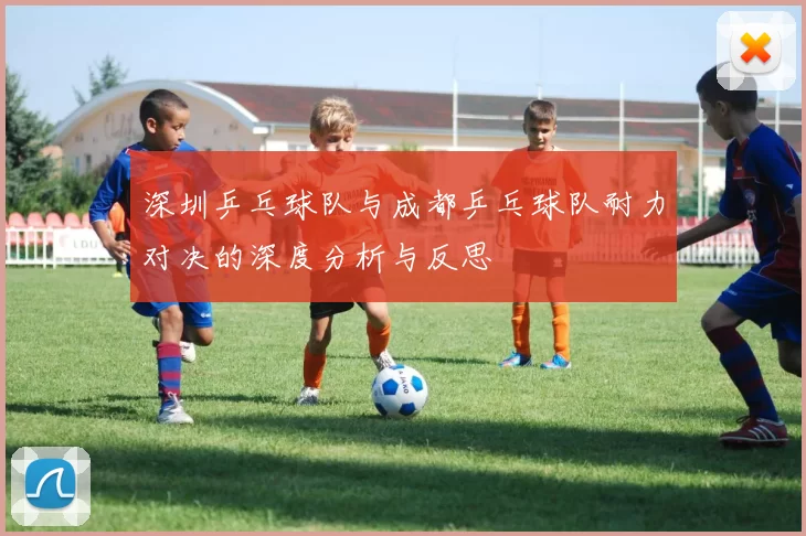 深圳乒乓球队与成都乒乓球队耐力对决的深度分析与反思