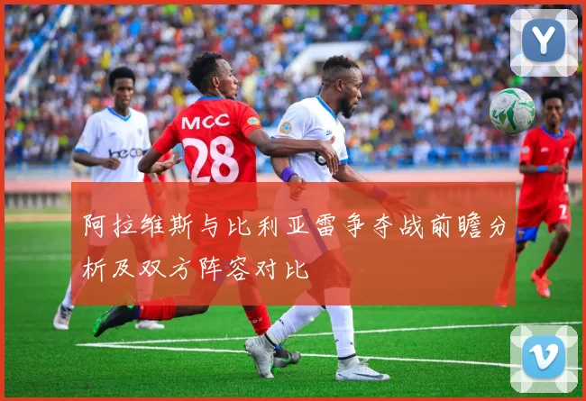 阿拉维斯与比利亚雷争夺战前瞻分析及双方阵容对比