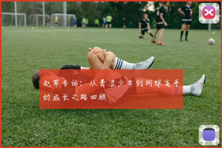 赵军专访：从青涩少年到网球高手的成长之路回顾