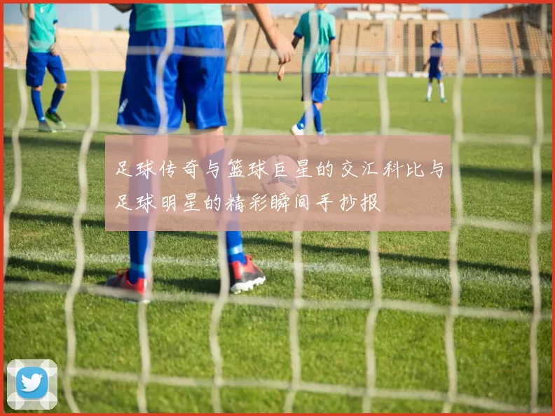 足球传奇与篮球巨星的交汇科比与足球明星的精彩瞬间手抄报