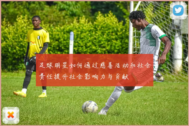 足球明星如何通过慈善活动和社会责任提升社会影响力与贡献