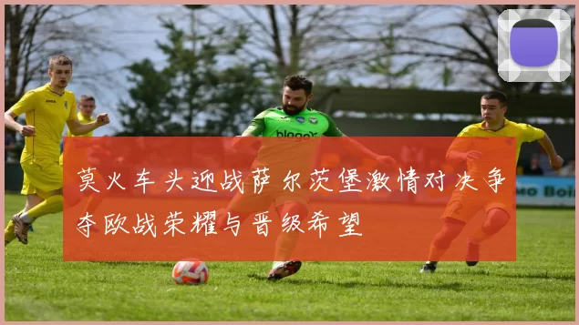 莫火车头迎战萨尔茨堡激情对决争夺欧战荣耀与晋级希望