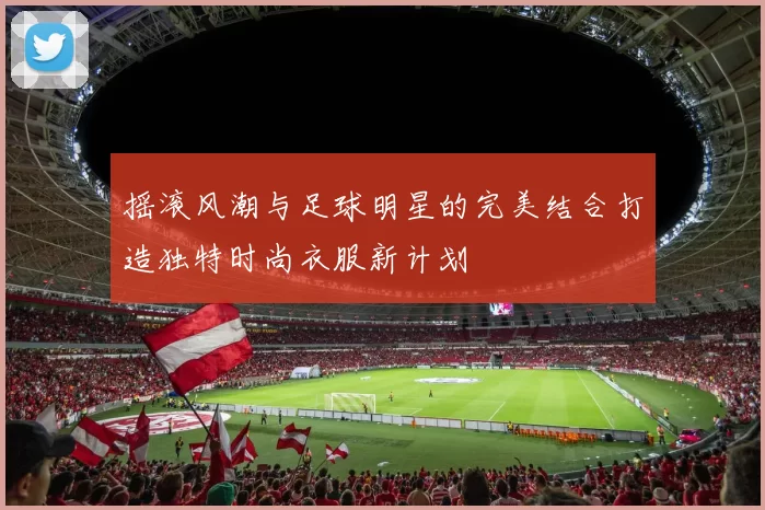 摇滚风潮与足球明星的完美结合打造独特时尚衣服新计划