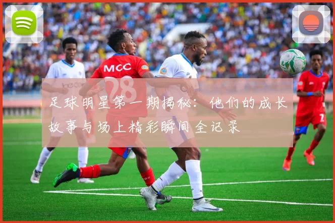 足球明星第一期揭秘：他们的成长故事与场上精彩瞬间全记录