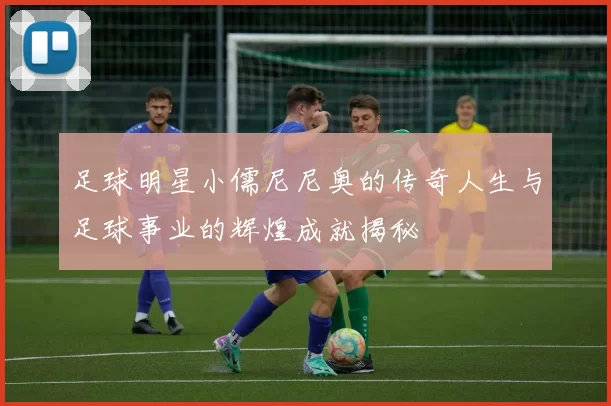 足球明星小儒尼尼奥的传奇人生与足球事业的辉煌成就揭秘