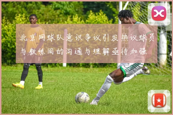 北京网球队意识争议引发热议球员与教练间的沟通与理解亟待加强