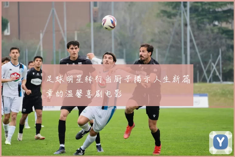 足球明星转行当厨子揭示人生新篇章的温馨喜剧电影