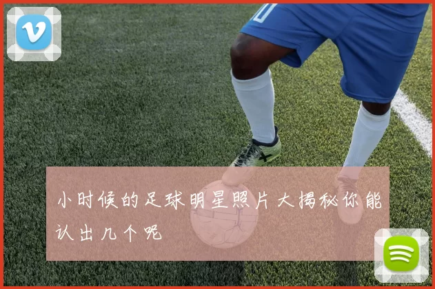 小时候的足球明星照片大揭秘你能认出几个呢