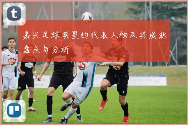 嘉兴足球明星的代表人物及其成就盘点与分析