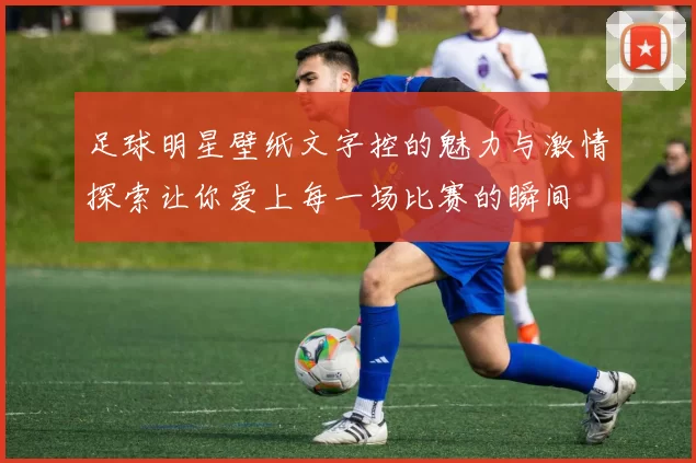足球明星壁纸文字控的魅力与激情探索让你爱上每一场比赛的瞬间