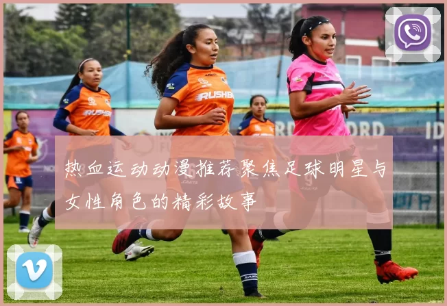 热血运动动漫推荐聚焦足球明星与女性角色的精彩故事