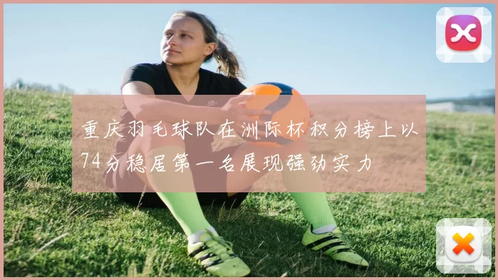 重庆羽毛球队在洲际杯积分榜上以74分稳居第一名展现强劲实力