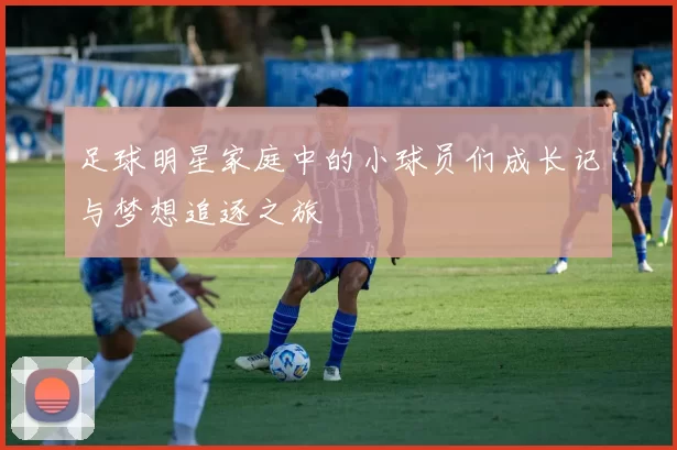 足球明星家庭中的小球员们成长记与梦想追逐之旅