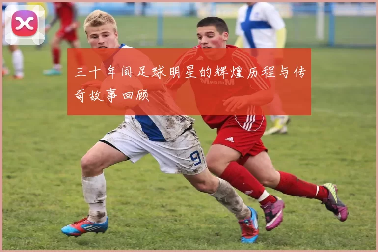 三十年间足球明星的辉煌历程与传奇故事回顾