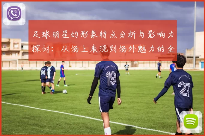 足球明星的形象特点分析与影响力探讨：从场上表现到场外魅力的全面解读