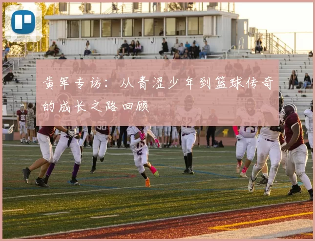 黄军专访：从青涩少年到篮球传奇的成长之路回顾