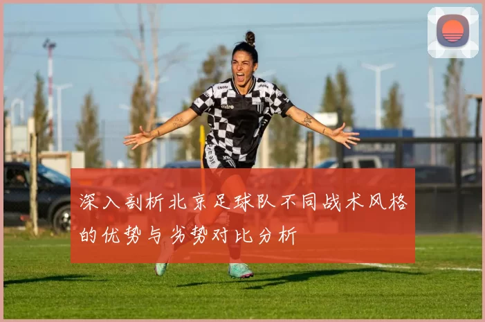 深入剖析北京足球队不同战术风格的优势与劣势对比分析