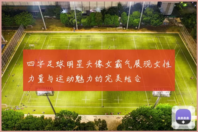 四字足球明星头像女霸气展现女性力量与运动魅力的完美结合