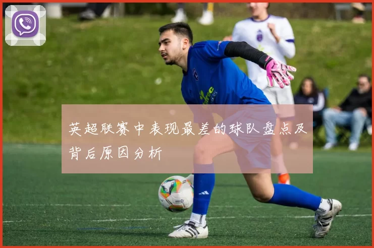英超联赛中表现最差的球队盘点及背后原因分析