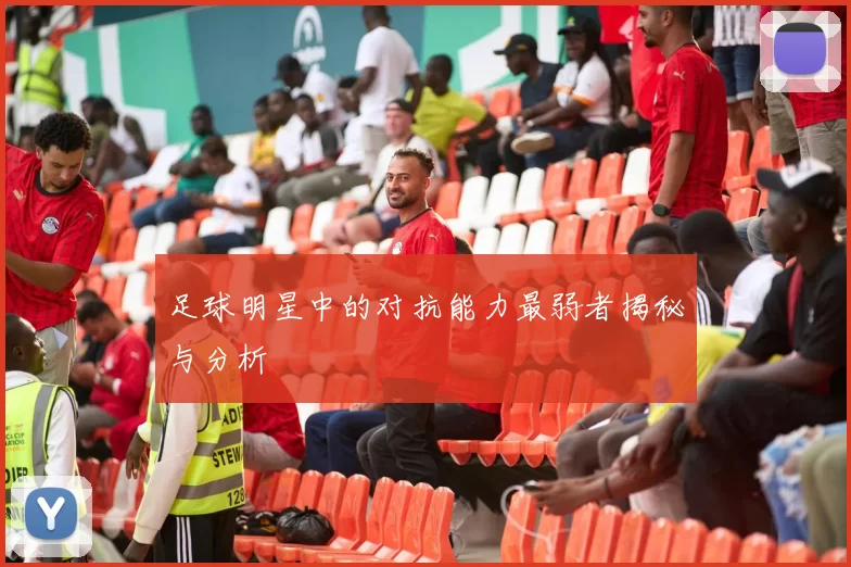 足球明星中的对抗能力最弱者揭秘与分析