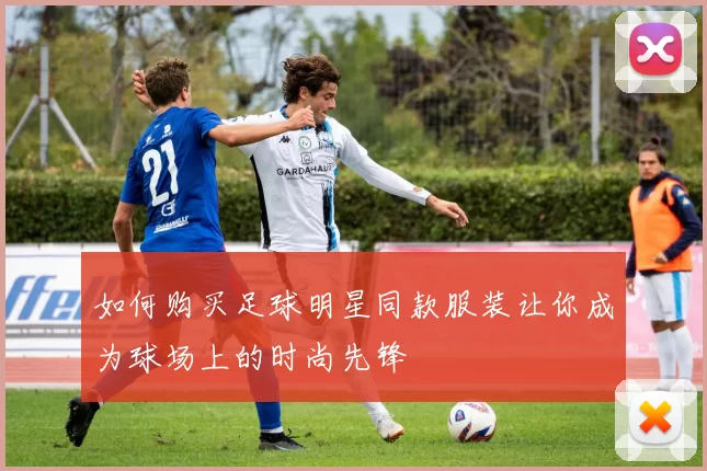 如何购买足球明星同款服装让你成为球场上的时尚先锋
