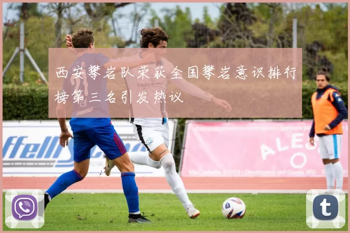 西安攀岩队荣获全国攀岩意识排行榜第三名引发热议