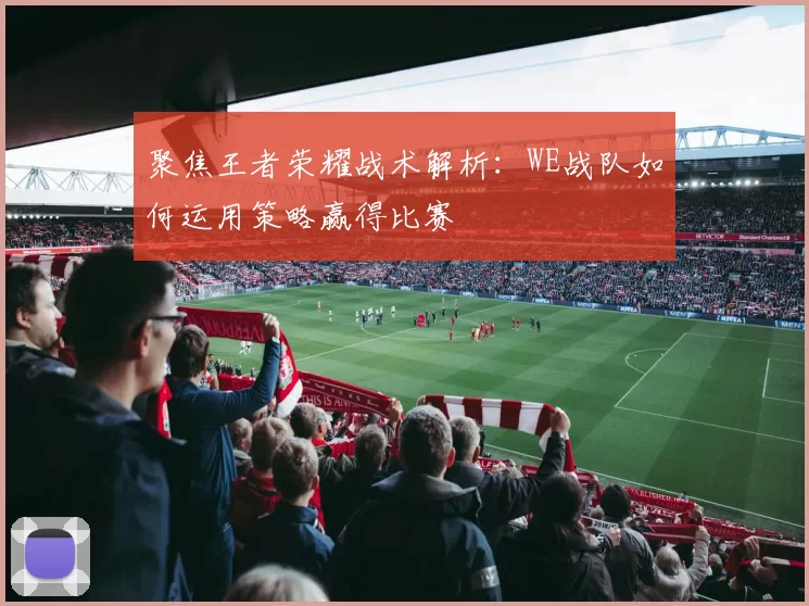 聚焦王者荣耀战术解析：WE战队如何运用策略赢得比赛