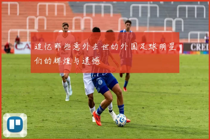 追忆那些意外去世的外国足球明星们的辉煌与遗憾