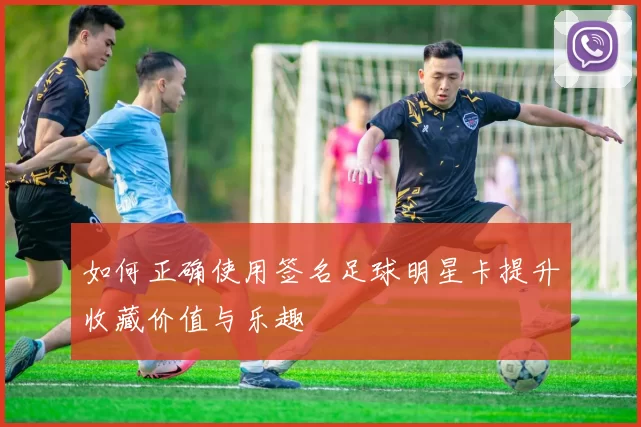 如何正确使用签名足球明星卡提升收藏价值与乐趣