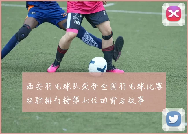 西安羽毛球队荣登全国羽毛球比赛经验排行榜第七位的背后故事