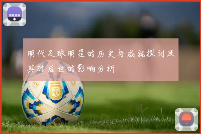 明代足球明星的历史与成就探讨及其对后世的影响分析