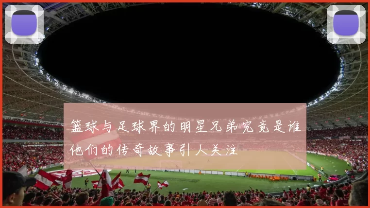 篮球与足球界的明星兄弟究竟是谁他们的传奇故事引人关注