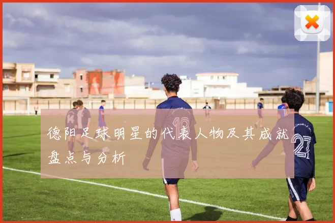 德阳足球明星的代表人物及其成就盘点与分析