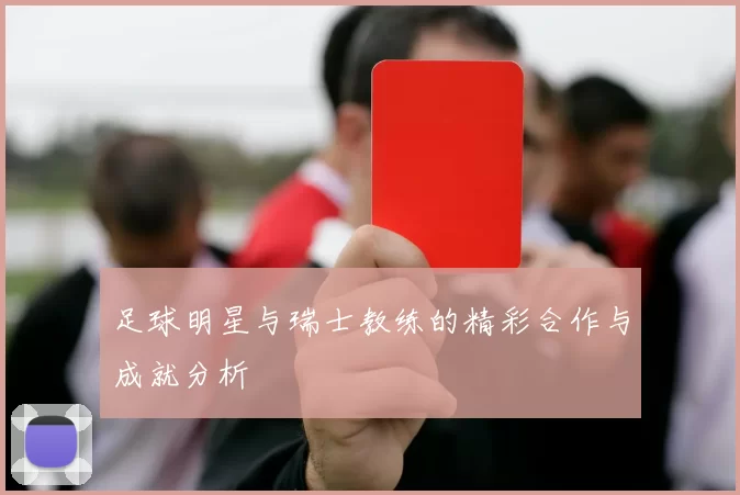 足球明星与瑞士教练的精彩合作与成就分析
