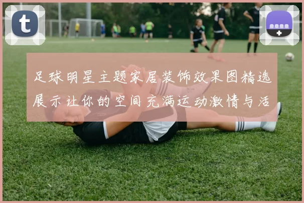 足球明星主题家居装饰效果图精选展示让你的空间充满运动激情与活力
