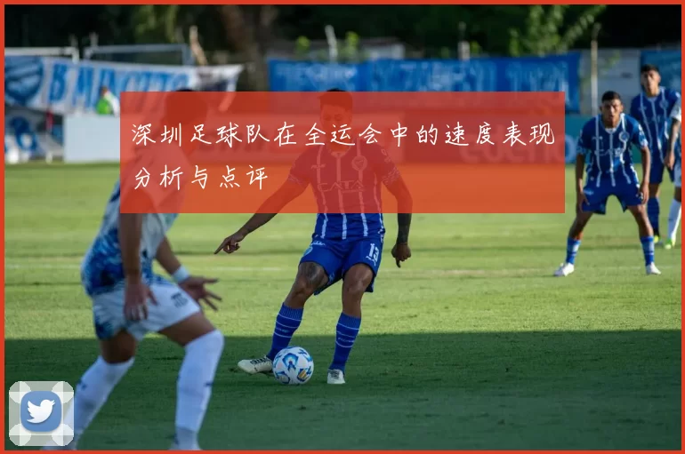 深圳足球队在全运会中的速度表现分析与点评