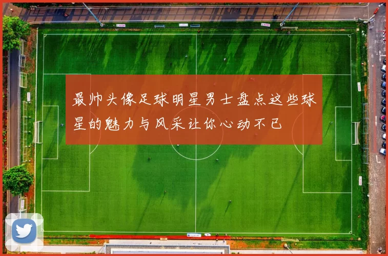 最帅头像足球明星男士盘点这些球星的魅力与风采让你心动不已