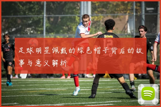 足球明星佩戴的绿色帽子背后的故事与意义解析