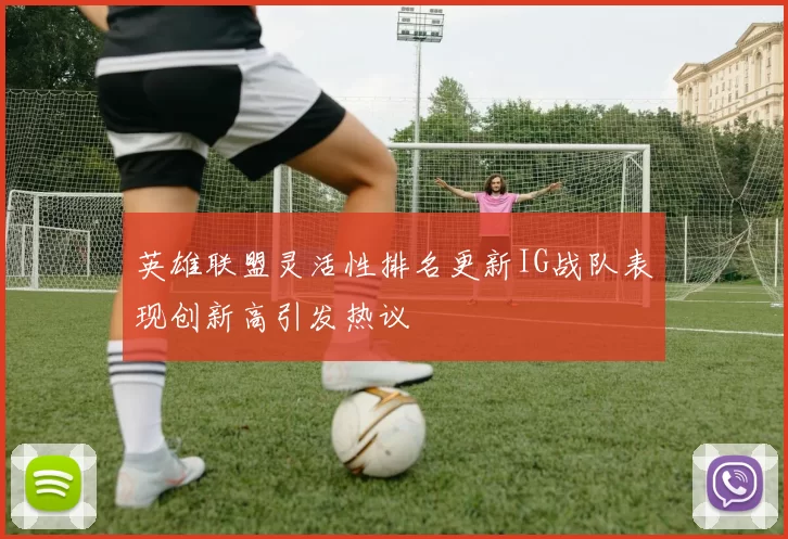 英雄联盟灵活性排名更新IG战队表现创新高引发热议