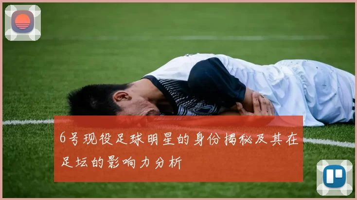 6号现役足球明星的身份揭秘及其在足坛的影响力分析