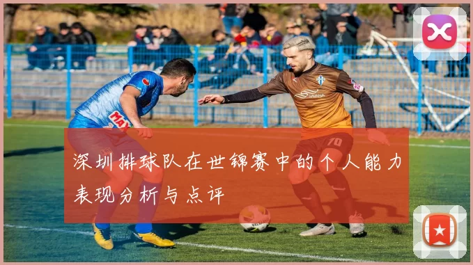 深圳排球队在世锦赛中的个人能力表现分析与点评