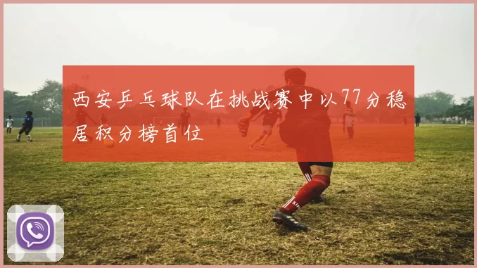 西安乒乓球队在挑战赛中以77分稳居积分榜首位
