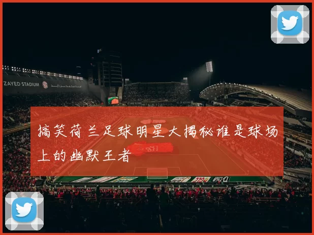 搞笑荷兰足球明星大揭秘谁是球场上的幽默王者