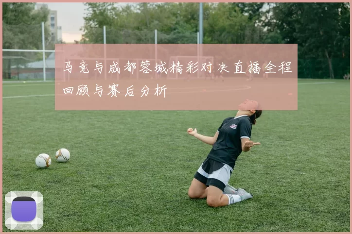 马竞与成都蓉城精彩对决直播全程回顾与赛后分析