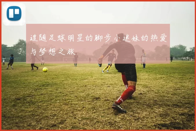 追随足球明星的脚步小迷妹的热爱与梦想之旅