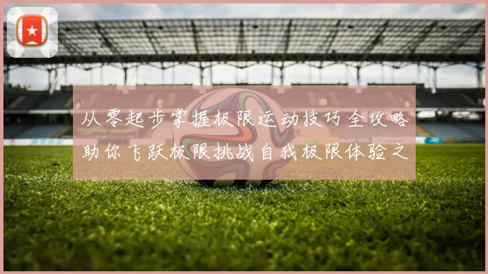 从零起步掌握极限运动技巧全攻略助你飞跃极限挑战自我极限体验之旅