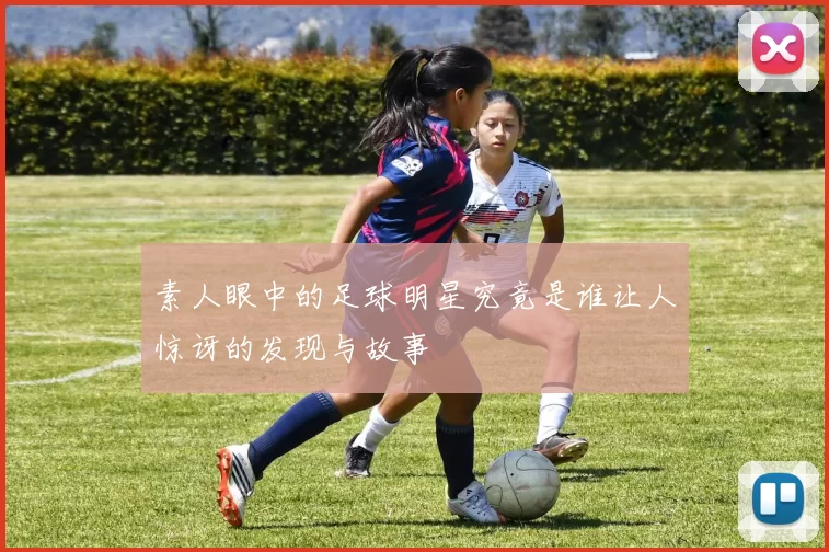 素人眼中的足球明星究竟是谁让人惊讶的发现与故事