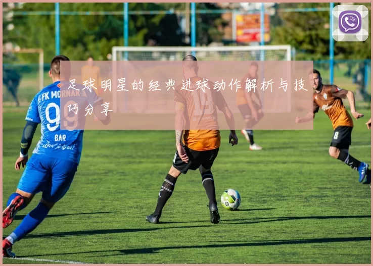 足球明星的经典进球动作解析与技巧分享